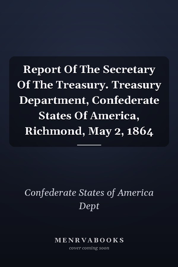 Report Of The Secretary Of The Treasury. Treasury Department, Confederate States Of America, Richmond, May 2, 1864