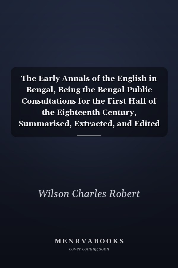 The Early Annals of the English in Bengal, Being the Bengal Public Consultations for the First Half of the Eighteenth Century, Summarised, Extracted, and Edited With Introductions and Illustrative Addenda Volume 2, Pt.2