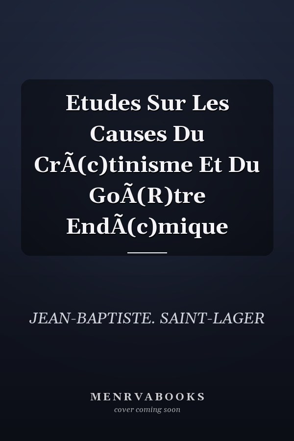 Etudes Sur Les Causes Du CrÃ(c)tinisme Et Du GoÃ(R)tre EndÃ(c)mique