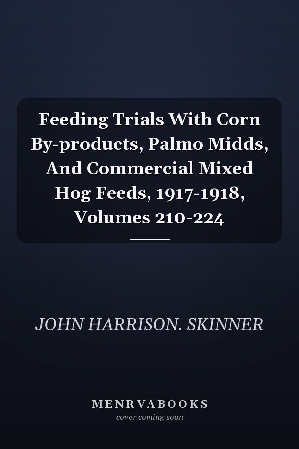 Feeding Trials With Corn By-products, Palmo Midds, And Commercial Mixed Hog Feeds, 1917-1918, Volumes 210-224