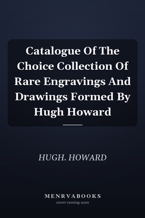 Catalogue Of The Choice Collection Of Rare Engravings And Drawings Formed By Hugh Howard