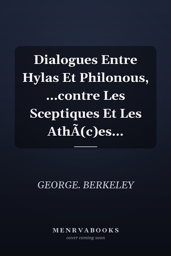 Dialogues Entre Hylas Et Philonous, ...contre Les Sceptiques Et Les AthÃ(c)es...