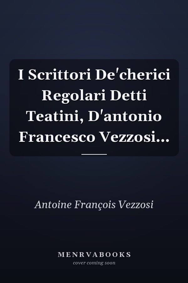 I Scrittori De'cherici Regolari Detti Teatini, D'antonio Francesco Vezzosi...