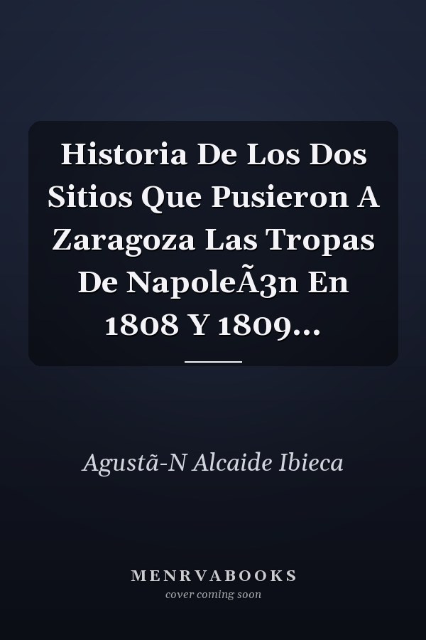 Historia De Los Dos Sitios Que Pusieron A Zaragoza Las Tropas De NapoleÃ3n En 1808 Y 1809...