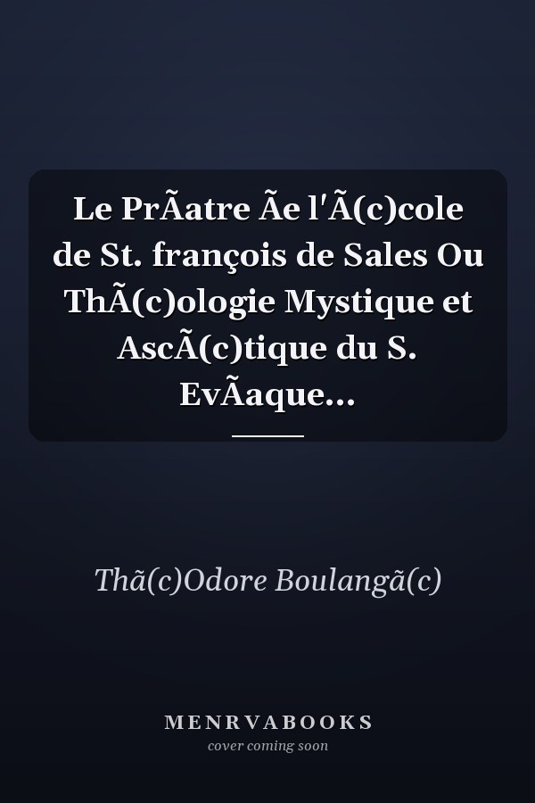Le PrÃatre Ãe l'Ã(c)cole de St. françois de Sales Ou ThÃ(c)ologie Mystique et AscÃ(c)tique du S. EvÃaque...