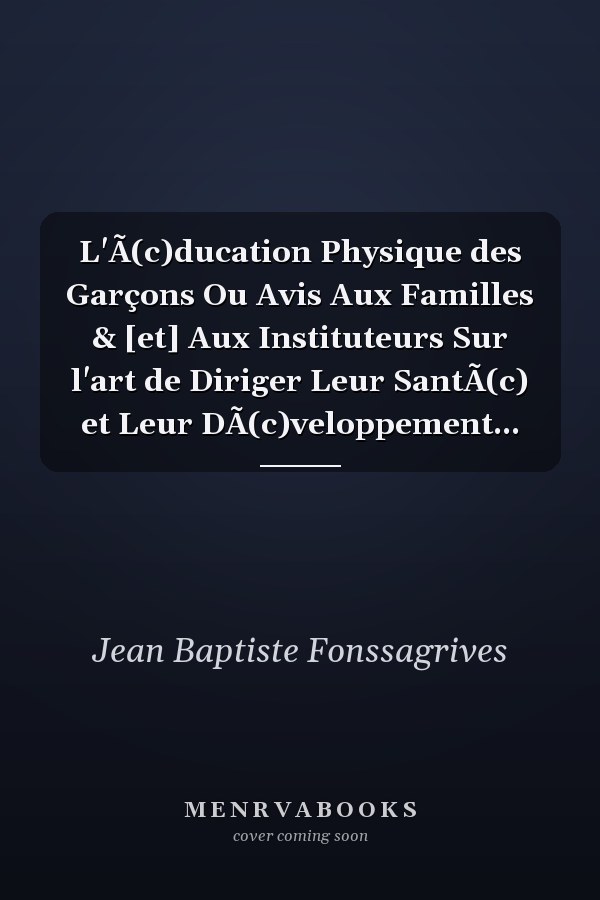 L'Ã(c)ducation Physique des Garçons Ou Avis Aux Familles & [et] Aux Instituteurs Sur l'art de Diriger Leur SantÃ(c) et Leur DÃ(c)veloppement...