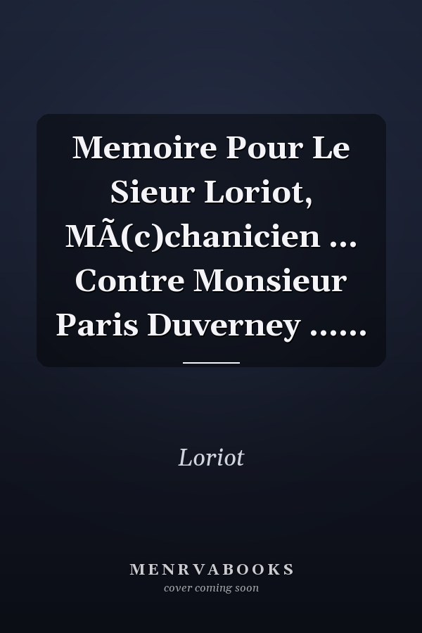 Memoire Pour Le Sieur Loriot, MÃ(c)chanicien ... Contre Monsieur Paris Duverney ......