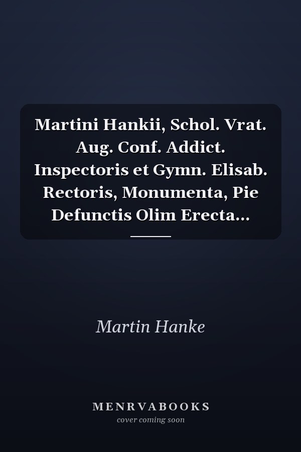Martini Hankii, Schol. Vrat. Aug. Conf. Addict. Inspectoris et Gymn. Elisab. Rectoris, Monumenta, Pie Defunctis Olim Erecta...