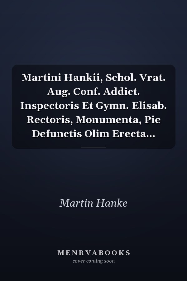 Martini Hankii, Schol. Vrat. Aug. Conf. Addict. Inspectoris Et Gymn. Elisab. Rectoris, Monumenta, Pie Defunctis Olim Erecta...