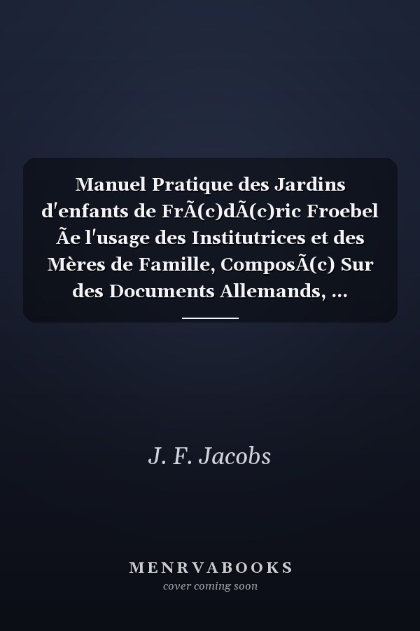 Manuel Pratique des Jardins d'enfants de FrÃ(c)dÃ(c)ric Froebel Ãe l'usage des Institutrices et des Mères de Famille, ComposÃ(c) Sur des Documents Allemands, ...