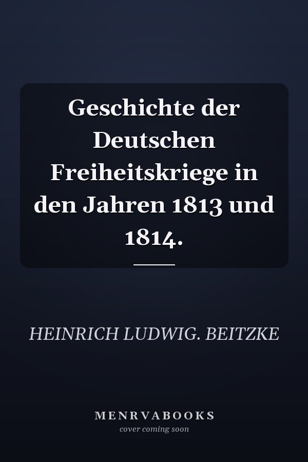 Geschichte der Deutschen Freiheitskriege in den Jahren 1813 und 1814.