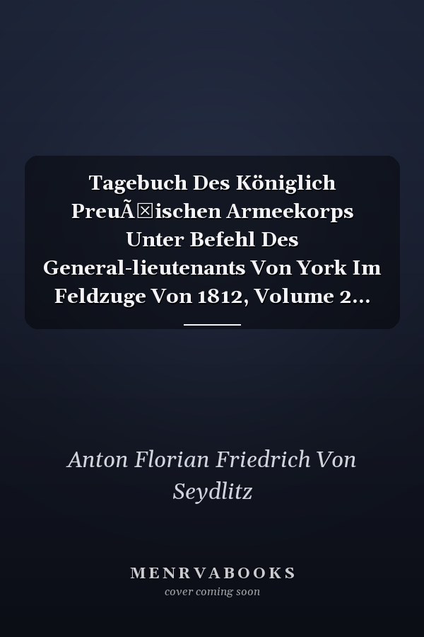 Tagebuch Des Königlich PreuÃŸischen Armeekorps Unter Befehl Des General-lieutenants Von York Im Feldzuge Von 1812, Volume 2...