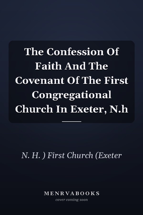 The Confession Of Faith And The Covenant Of The First Congregational Church In Exeter, N.h