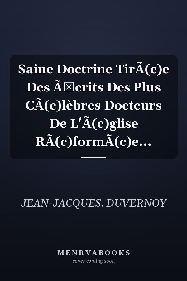 Saine Doctrine TirÃ(c)e Des Ã‰crits Des Plus CÃ(c)lèbres Docteurs De L'Ã(c)glise RÃ(c)formÃ(c)e...