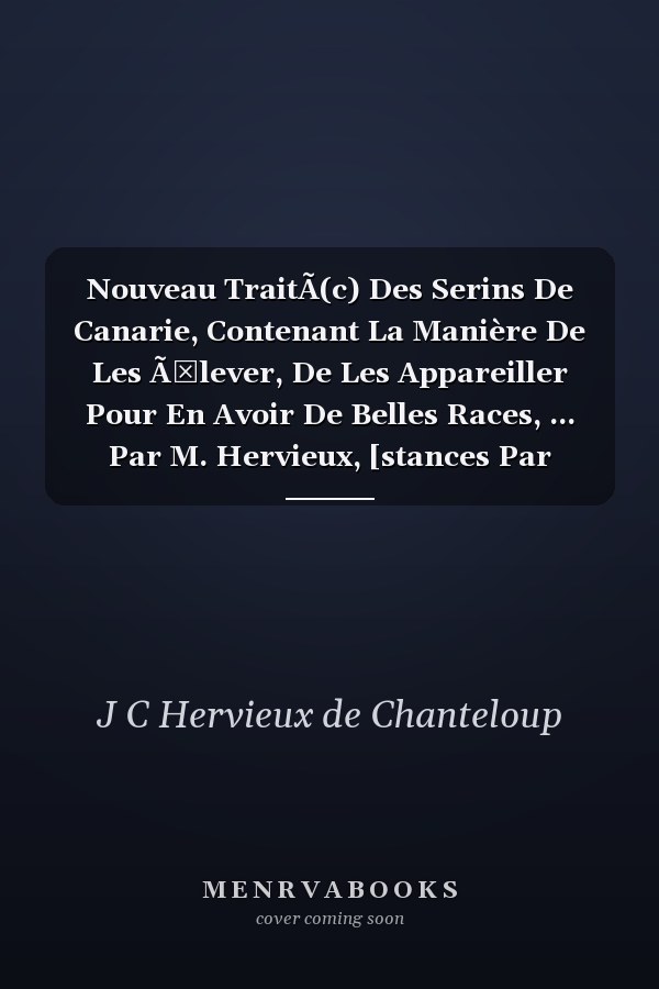 Nouveau TraitÃ(c) Des Serins De Canarie, Contenant La Manière De Les Ã‰lever, De Les Appareiller Pour En Avoir De Belles Races, ... Par M. Hervieux, [stances Par Philemon Trotet]...