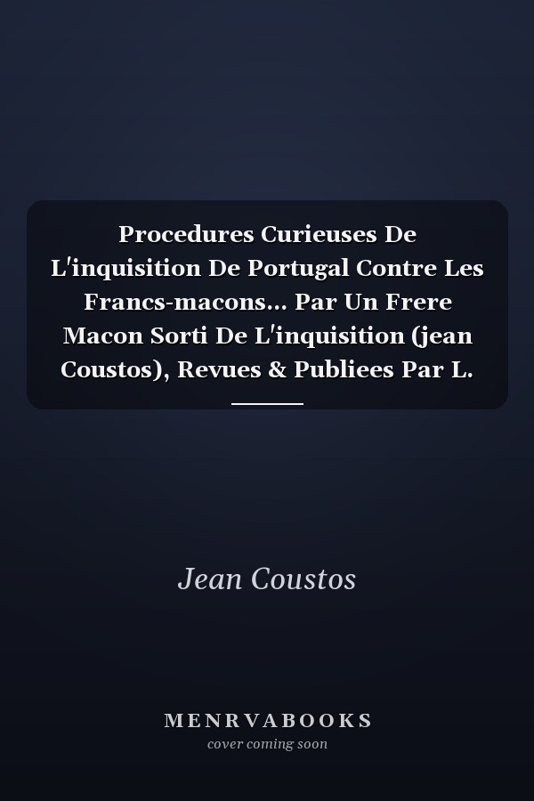 Procedures Curieuses De L'inquisition De Portugal Contre Les Francs-macons... Par Un Frere Macon Sorti De L'inquisition (jean Coustos), Revues & Publiees Par L. T. V. I. L. R...