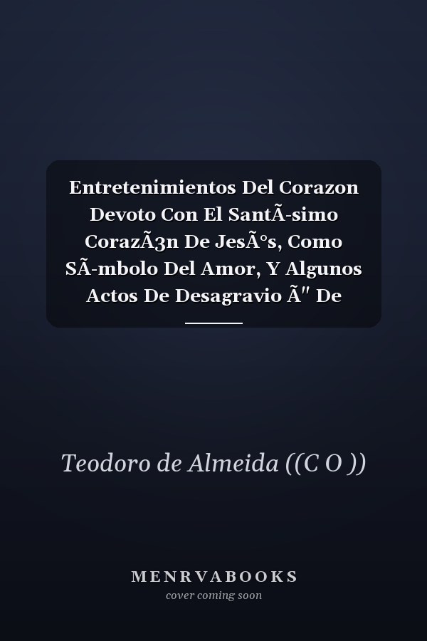 Entretenimientos Del Corazon Devoto Con El SantÃ-simo CorazÃ3n De JesÃ°s, Como SÃ-mbolo Del Amor, Y Algunos Actos De Desagravio Ã" De Obsequio