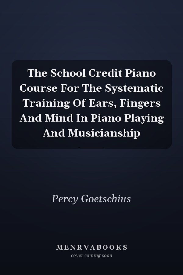 The School Credit Piano Course For The Systematic Training Of Ears, Fingers And Mind In Piano Playing And Musicianship