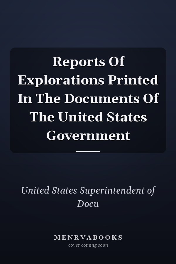 Reports Of Explorations Printed In The Documents Of The United States Government