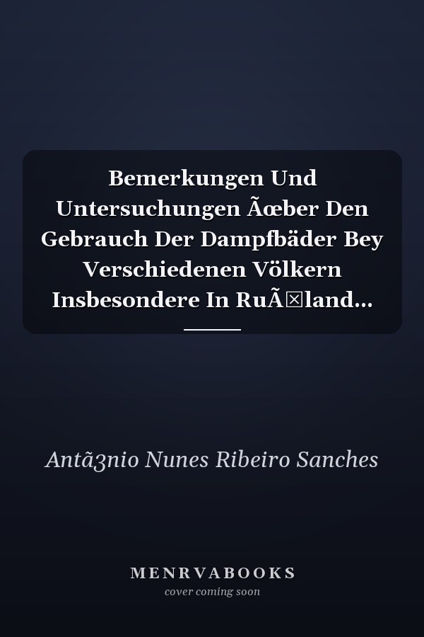 Bemerkungen Und Untersuchungen Ãœber Den Gebrauch Der Dampfbäder Bey Verschiedenen Völkern Insbesondere In RuÃŸland...