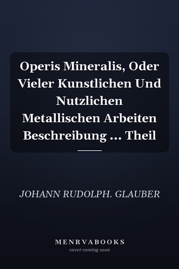 Operis Mineralis, Oder Vieler Kunstlichen Und Nutzlichen Metallischen Arbeiten Beschreibung ... Theil