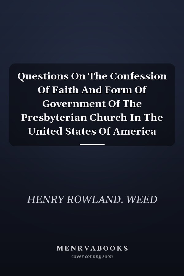 Questions On The Confession Of Faith And Form Of Government Of The Presbyterian Church In The United States Of America
