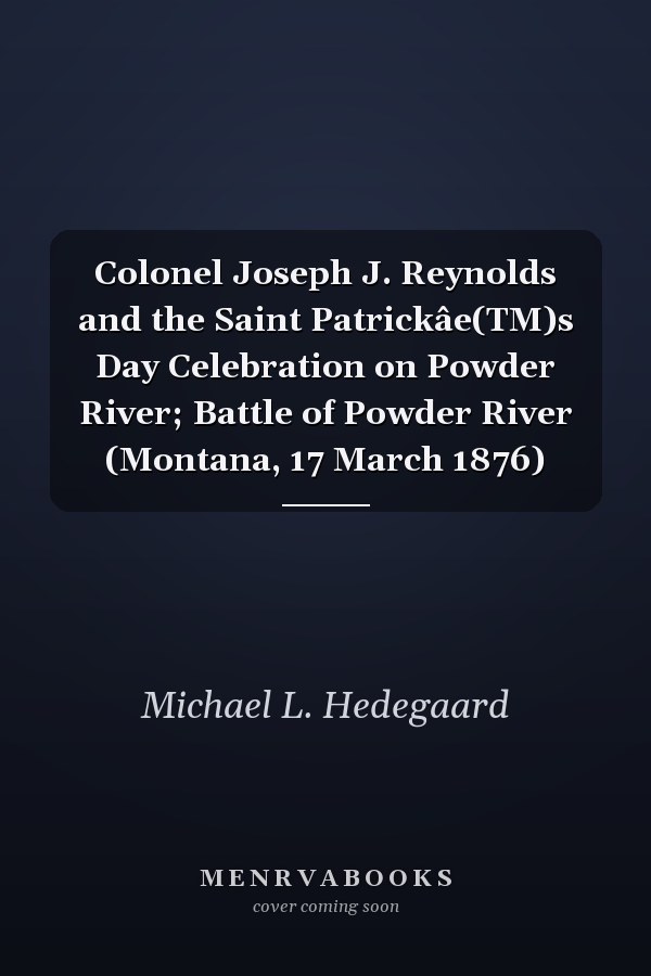 Colonel Joseph J. Reynolds and the Saint Patrickâe(TM)s Day Celebration on Powder River; Battle of Powder River (Montana, 17 March 1876)