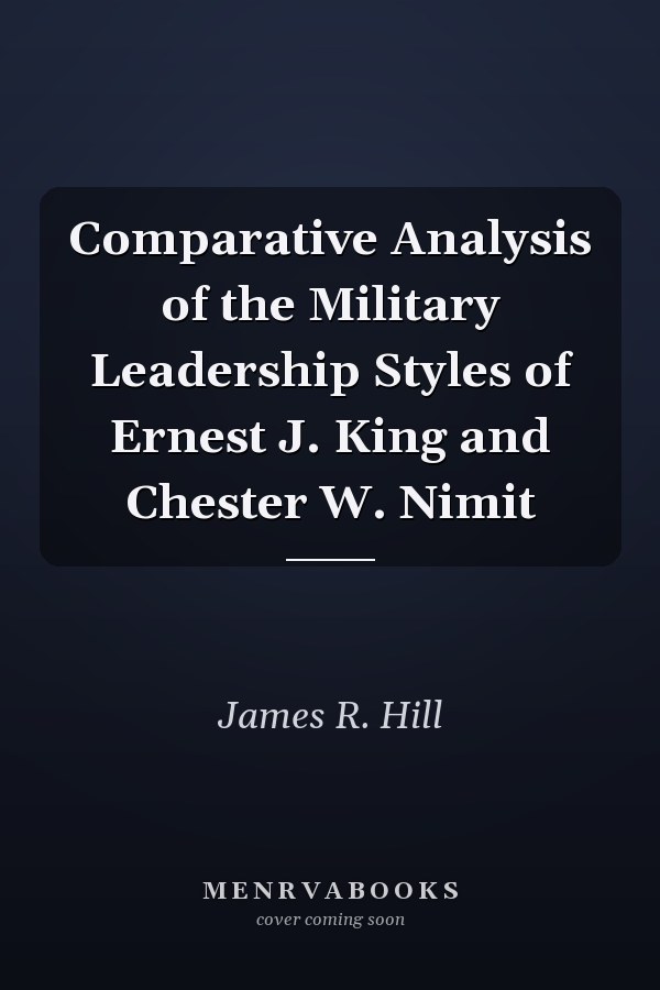 Comparative Analysis of the Military Leadership Styles of Ernest J. King and Chester W. Nimit