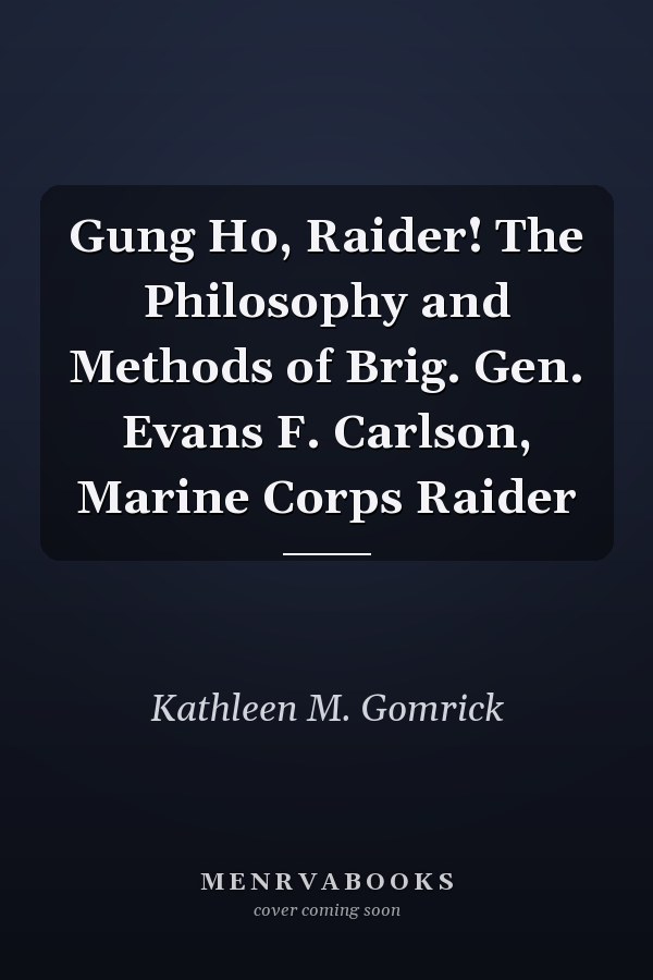 Gung Ho, Raider! The Philosophy and Methods of Brig. Gen. Evans F. Carlson, Marine Corps Raider