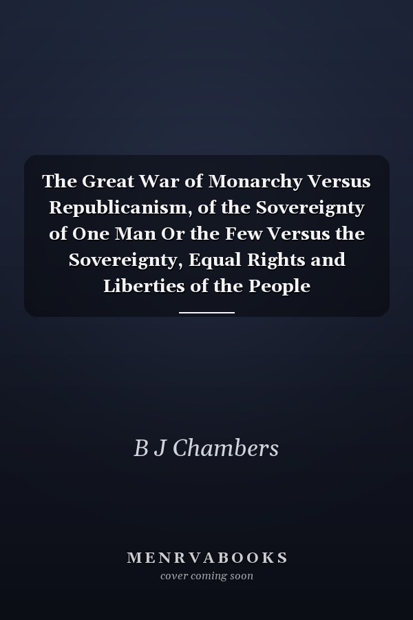 The Great War of Monarchy Versus Republicanism, of the Sovereignty of One Man Or the Few Versus the Sovereignty, Equal Rights and Liberties of the People
