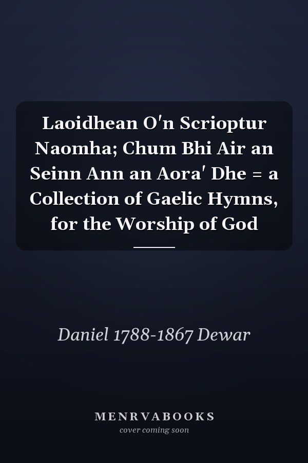 Laoidhean O'n Scrioptur Naomha; Chum Bhi Air an Seinn Ann an Aora' Dhe = a Collection of Gaelic Hymns, for the Worship of God