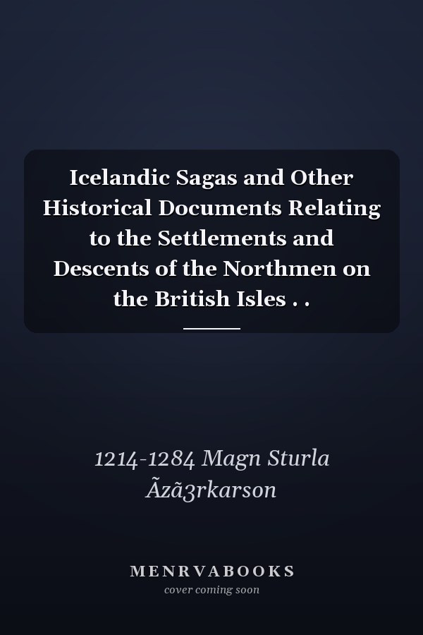 Icelandic Sagas and Other Historical Documents Relating to the Settlements and Descents of the Northmen on the British Isles . .