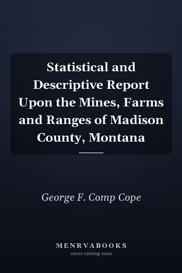 Statistical and Descriptive Report Upon the Mines, Farms and Ranges of Madison County, Montana
