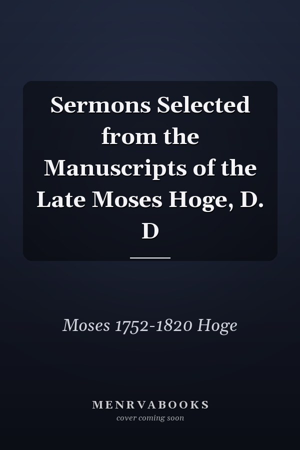 Sermons Selected from the Manuscripts of the Late Moses Hoge, D. D