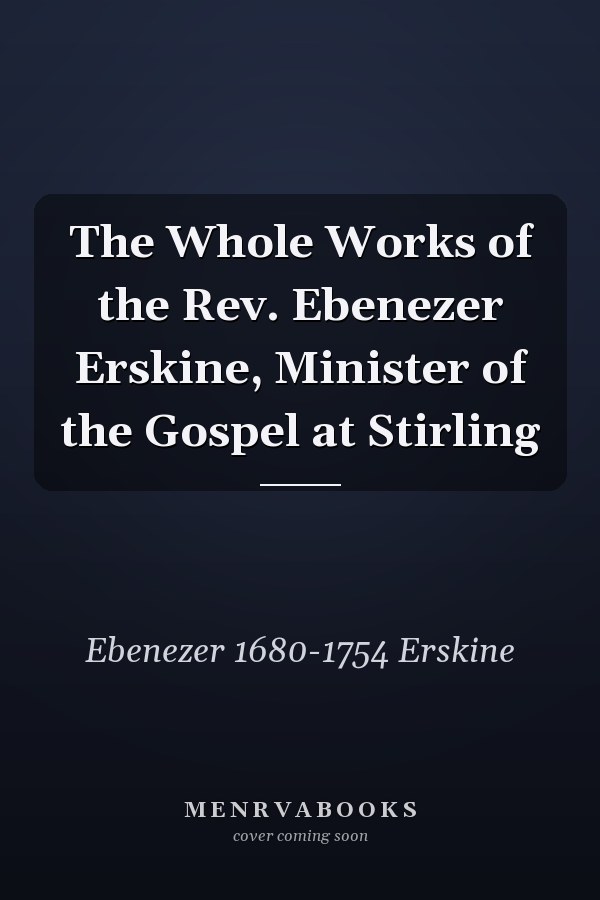 The Whole Works of the Rev. Ebenezer Erskine, Minister of the Gospel at Stirling
