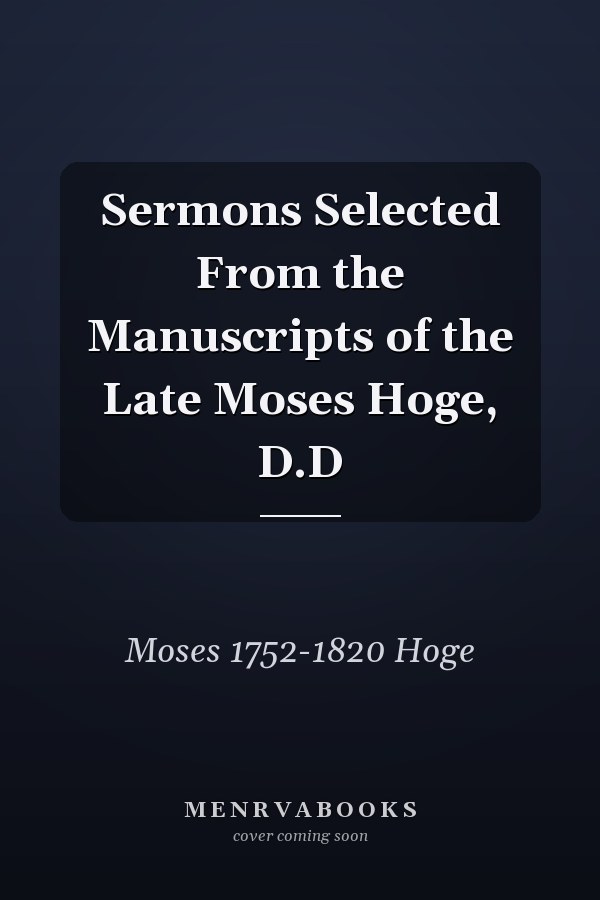 Sermons Selected From the Manuscripts of the Late Moses Hoge, D.D