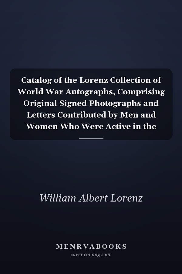 Catalog of the Lorenz Collection of World War Autographs, Comprising Original Signed Photographs and Letters Contributed by Men and Women Who Were Active in the Great War . .