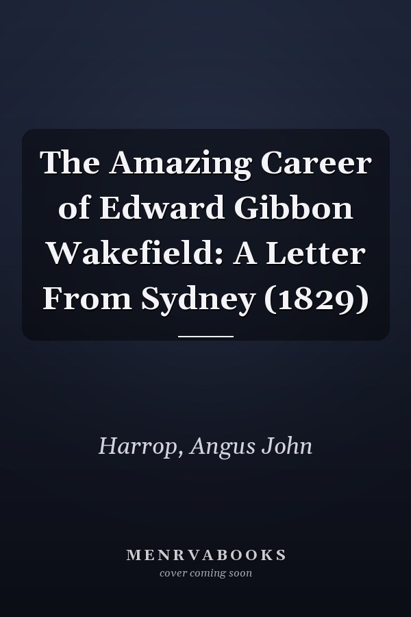 The Amazing Career of Edward Gibbon Wakefield: A Letter From Sydney (1829)