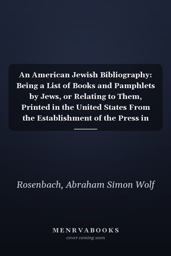 An American Jewish Bibliography: Being a List of Books and Pamphlets by Jews, or Relating to Them, Printed in the United States From the Establishment of the Press in the Colonies Until 1850