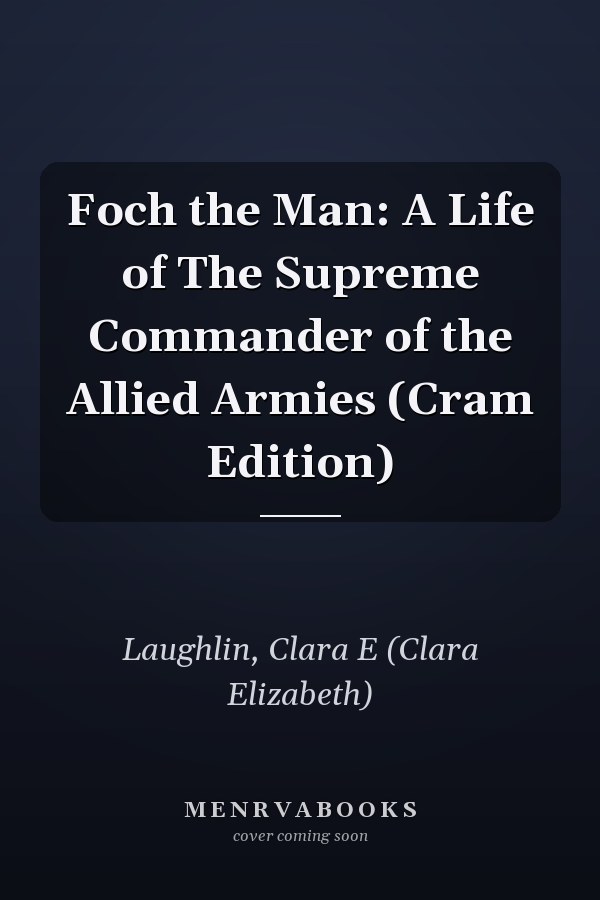 Foch the Man: A Life of The Supreme Commander of the Allied Armies (Cram Edition)