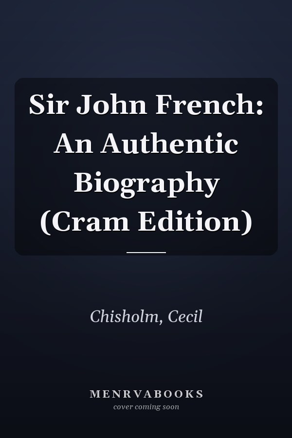 Sir John French: An Authentic Biography (Cram Edition)
