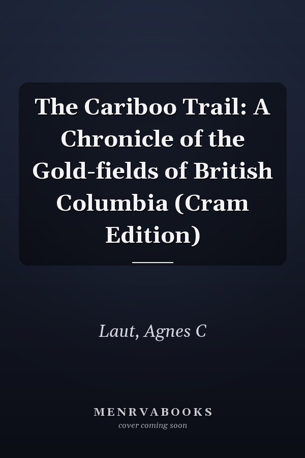 The Cariboo Trail: A Chronicle of the Gold-fields of British Columbia (Cram Edition)