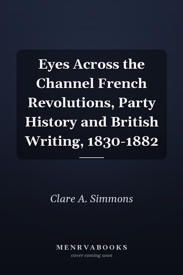 Eyes Across the Channel French Revolutions, Party History and British Writing, 1830-1882