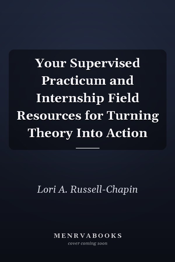 Your Supervised Practicum and Internship Field Resources for Turning Theory Into Action