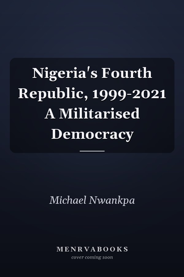 Nigeria's Fourth Republic, 1999-2021 A Militarised Democracy