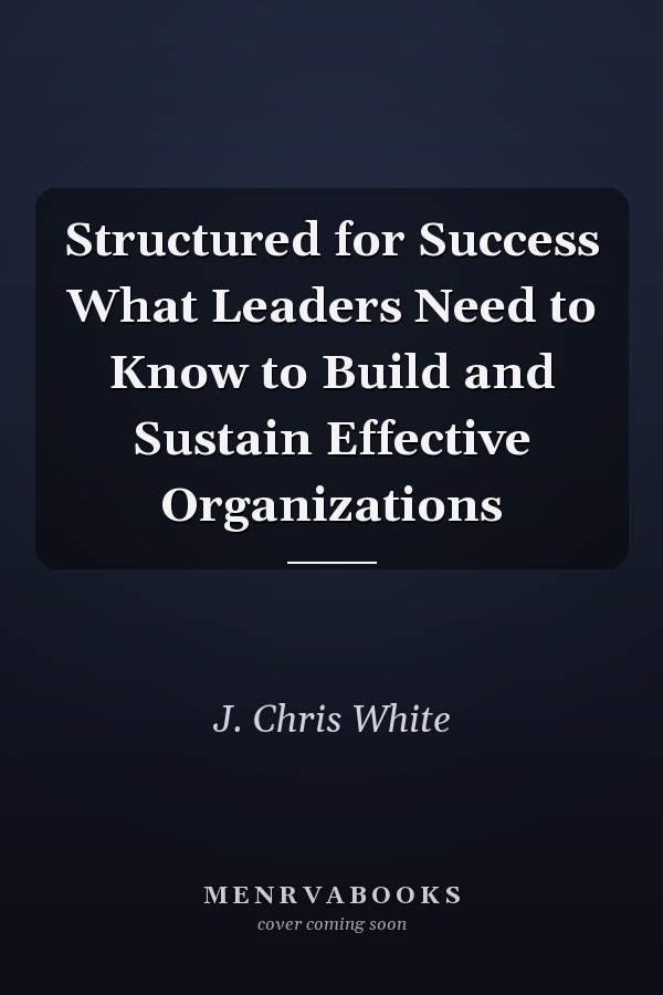 Structured for Success What Leaders Need to Know to Build and Sustain Effective Organizations