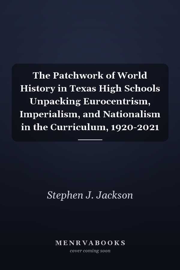 The Patchwork of World History in Texas High Schools Unpacking Eurocentrism, Imperialism, and Nationalism in the Curriculum, 1920-2021