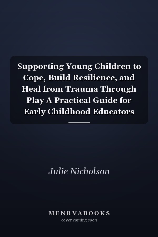 Supporting Young Children to Cope, Build Resilience, and Heal from Trauma Through Play A Practical Guide for Early Childhood Educators