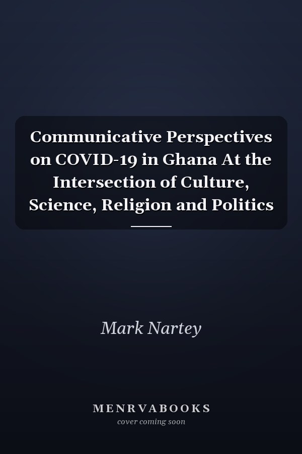 Communicative Perspectives on COVID-19 in Ghana At the Intersection of Culture, Science, Religion and Politics
