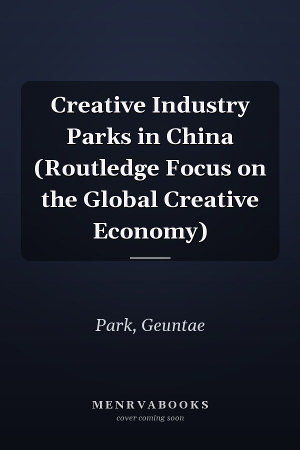Creative Industry Parks in China (Routledge Focus on the Global Creative Economy)